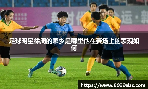 足球明星徐周的家乡是哪里他在赛场上的表现如何